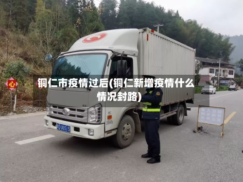 铜仁市疫情过后(铜仁新增疫情什么情况封路)