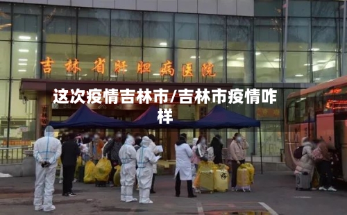 这次疫情吉林市/吉林市疫情咋样
