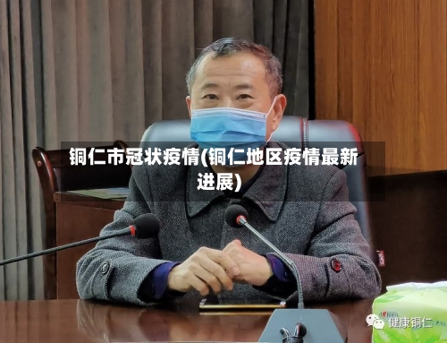 铜仁市冠状疫情(铜仁地区疫情最新进展)-第2张图片