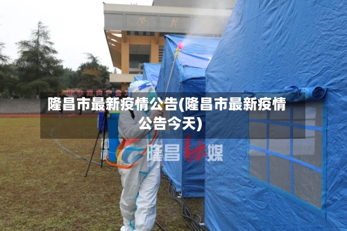 隆昌市最新疫情公告(隆昌市最新疫情公告今天)