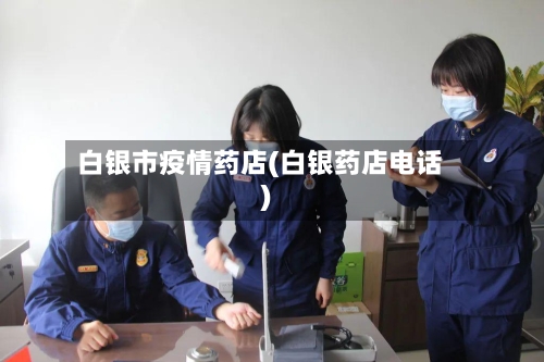 白银市疫情药店(白银药店电话)-第3张图片