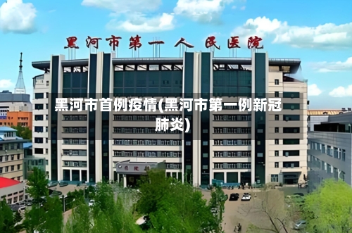 黑河市首例疫情(黑河市第一例新冠肺炎)