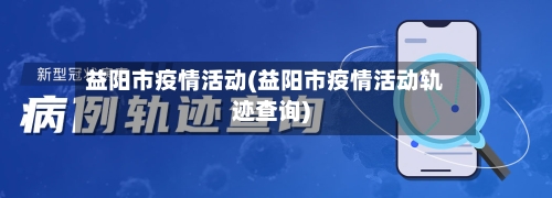 益阳市疫情活动(益阳市疫情活动轨迹查询)-第2张图片