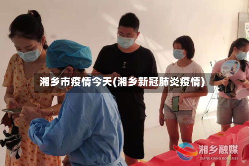 湘乡市疫情今天(湘乡新冠肺炎疫情)