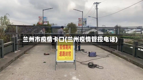 兰州市疫情卡口(兰州疫情管控电话)