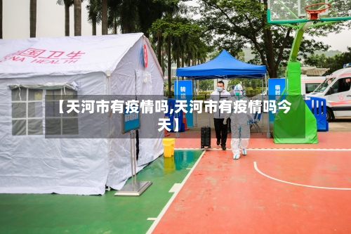 【天河市有疫情吗,天河市有疫情吗今天】