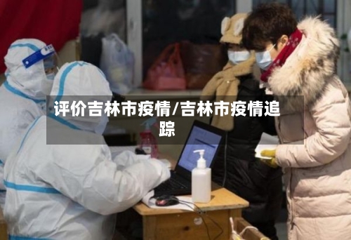 评价吉林市疫情/吉林市疫情追踪