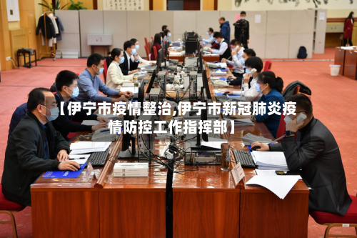 【伊宁市疫情整治,伊宁市新冠肺炎疫情防控工作指挥部】