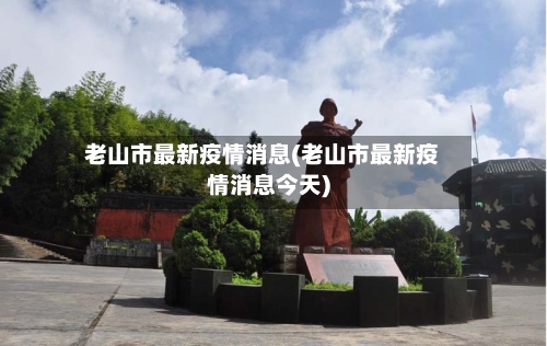 老山市最新疫情消息(老山市最新疫情消息今天)