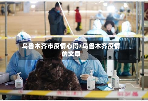 乌鲁木齐市疫情心得/乌鲁木齐疫情的文章