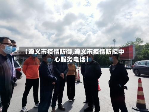 【遵义市疫情防御,遵义市疫情防控中心服务电话】