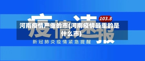 河南疫情严重的市(河南疫情最重的是什么市)