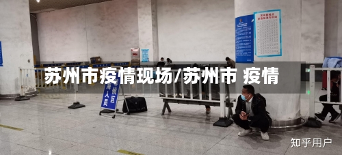 苏州市疫情现场/苏州市 疫情