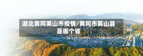 湖北黄冈英山市疫情/黄冈市英山县是哪个省