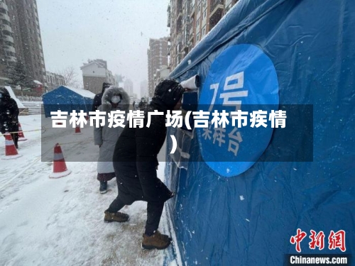 吉林市疫情广场(吉林市疾情)
