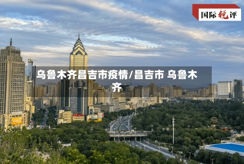 乌鲁木齐昌吉市疫情/昌吉市 乌鲁木齐