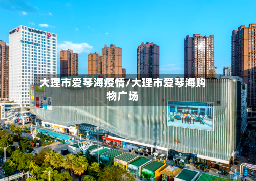 大理市爱琴海疫情/大理市爱琴海购物广场-第2张图片