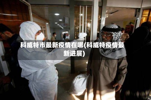 科威特市最新疫情在哪(科威特疫情最新进展)