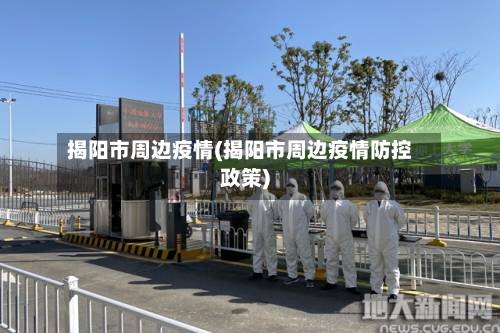 揭阳市周边疫情(揭阳市周边疫情防控政策)-第2张图片