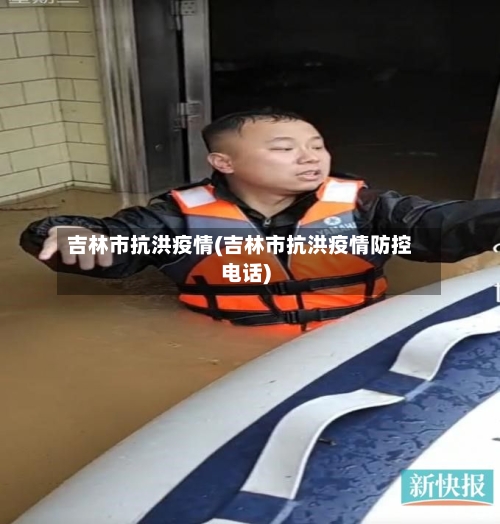 吉林市抗洪疫情(吉林市抗洪疫情防控电话)