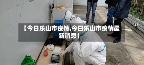 【今日乐山市疫情,今日乐山市疫情最新消息】-第2张图片
