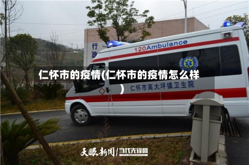 仁怀市的疫情(仁怀市的疫情怎么样)