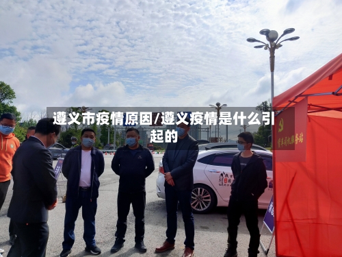 遵义市疫情原因/遵义疫情是什么引起的-第2张图片