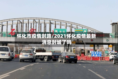 怀化市疫情封路/2021怀化疫情最新消息封城了吗