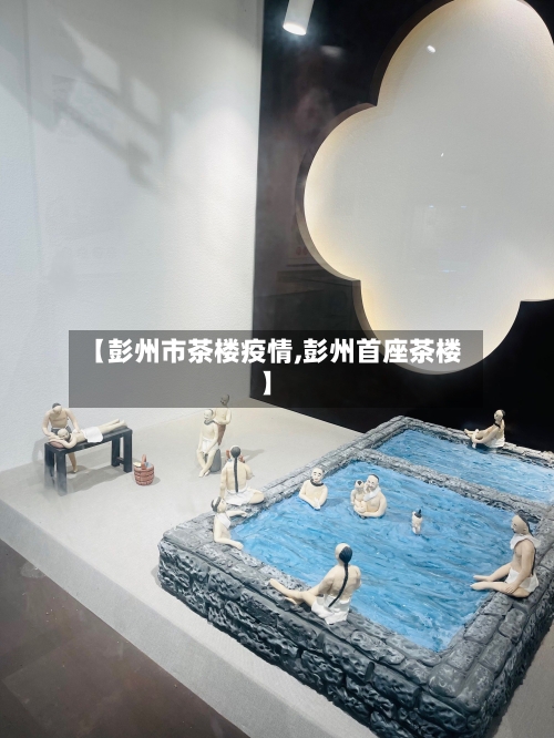 【彭州市茶楼疫情,彭州首座茶楼】-第3张图片