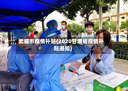 武威市疫情补贴(2020甘肃省疫情补贴通知)