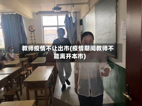 教师疫情不让出市(疫情期间教师不能离开本市)