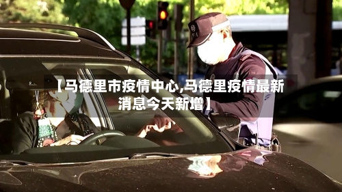 【马德里市疫情中心,马德里疫情最新消息今天新增】