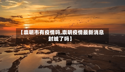 【崇明市有疫情吗,崇明疫情最新消息封城了吗】