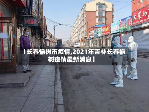 【长春愉树市疫情,2021年吉林长春榆树疫情最新消息】
