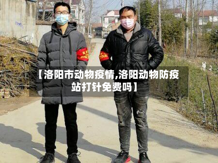 【洛阳市动物疫情,洛阳动物防疫站打针免费吗】-第2张图片