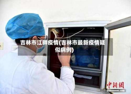 吉林市江畔疫情(吉林市最新疫情疑似病例)-第2张图片