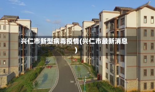 兴仁市新型病毒疫情(兴仁市最新消息)-第3张图片