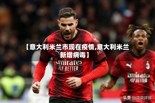 【意大利米兰市现在疫情,意大利米兰新增病毒】-第3张图片