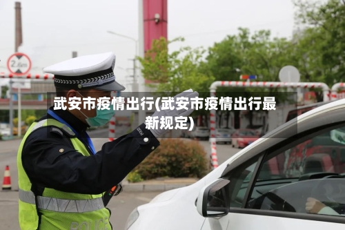 武安市疫情出行(武安市疫情出行最新规定)