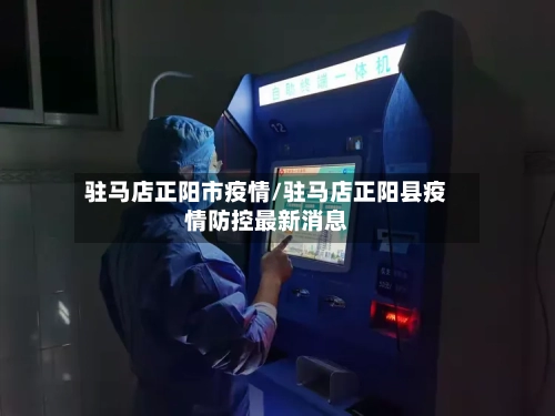 驻马店正阳市疫情/驻马店正阳县疫情防控最新消息