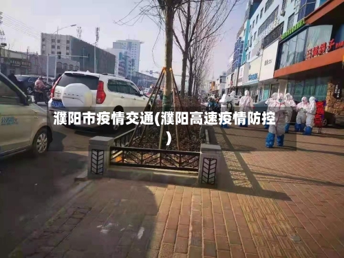 濮阳市疫情交通(濮阳高速疫情防控)