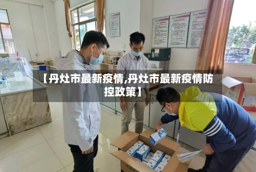 【丹灶市最新疫情,丹灶市最新疫情防控政策】-第2张图片