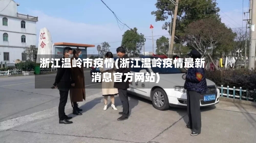 浙江温岭市疫情(浙江温岭疫情最新消息官方网站)-第3张图片