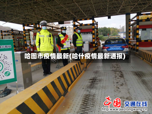 哈图市疫情最新(哈什疫情最新通报)