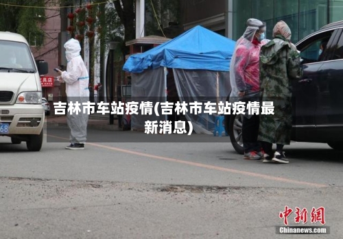 吉林市车站疫情(吉林市车站疫情最新消息)-第2张图片
