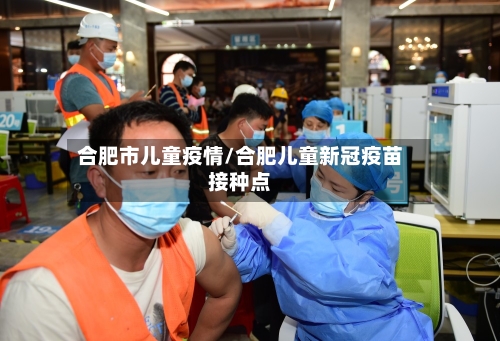 合肥市儿童疫情/合肥儿童新冠疫苗接种点-第2张图片