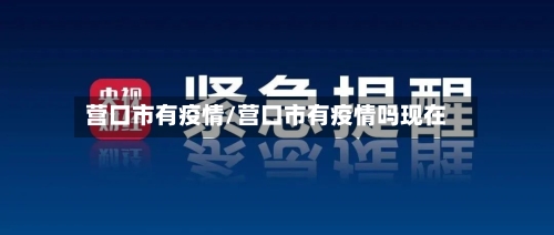 营口市有疫情/营口市有疫情吗现在