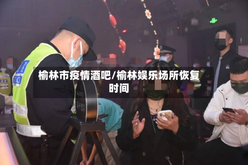 榆林市疫情酒吧/榆林娱乐场所恢复时间