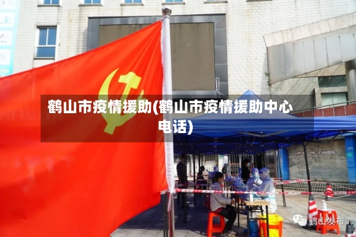 鹤山市疫情援助(鹤山市疫情援助中心电话)-第2张图片
