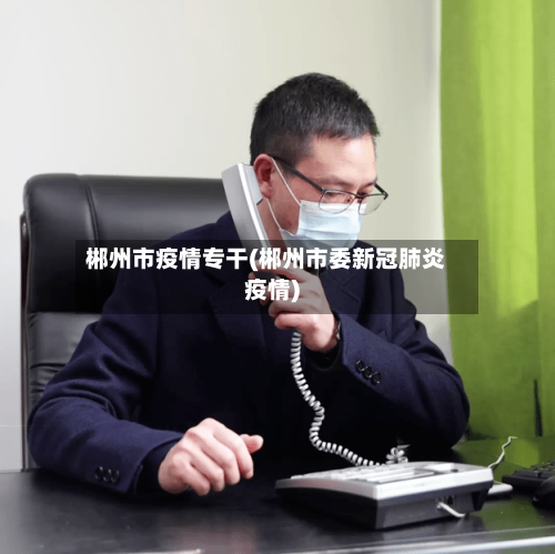 郴州市疫情专干(郴州市委新冠肺炎疫情)